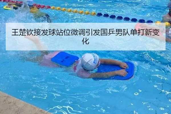 王楚钦接发球站位微调引发国乒男队单打新变化